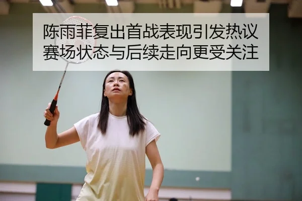 陈雨菲复出首战表现引发热议 赛场状态与后续走向更受关注 - kaiyun